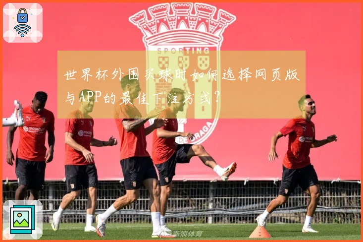 世界杯外围买球时如何选择网页版与APP的最佳下注方式？